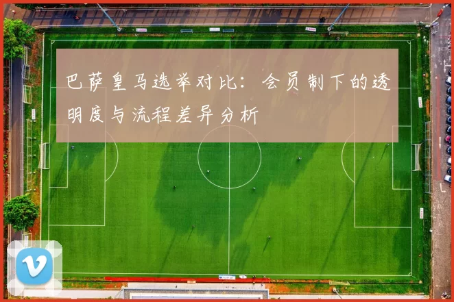 巴萨皇马选举对比：会员制下的透明度与流程差异分析